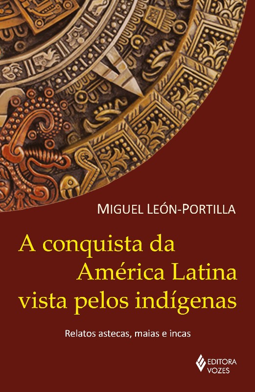Conquista Da América Latina Vista Pelos Indígenas, A: Relatos Astecas, Maias E Incas