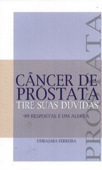 CANCER DE PROSTATA - TIRE SUAS DUVIDAS - 99 RESPOSTAS E UM ALERTA