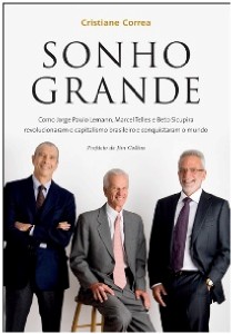 Sonho Grande - Como Jorge Paulo Lemann, Marcel Telles e Beto Sicupira revolucionaram o capitalismo b