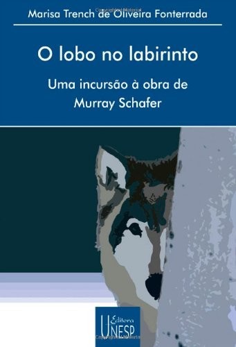 Lobo no Labirinto, O - Uma Incursão à Obra de Murray Schafer
