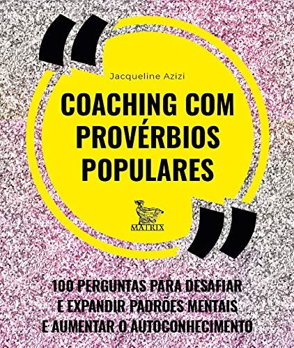 Coaching Com Provérbios Populares: 100 Perguntas Para Desafiar E Expandir Padrões Mentais E Aumentar