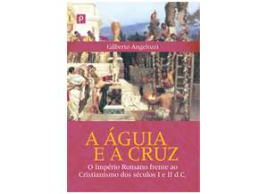Águia e a Cruz, A: O Império Romano frente ao Cristianismo dos Séculos I e II D.C.